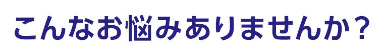 こんなお悩みありませんか？