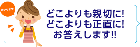 どこよりも親切に!どこよりも正直に!お答えします!!